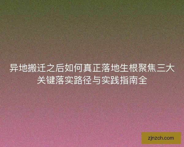异地搬迁之后如何真正落地生根聚焦三大关键落实路径与实践指南全
