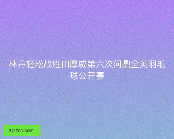 林丹轻松战胜田厚威第六次问鼎全英羽毛球公开赛