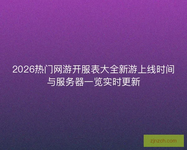 2026热门网游开服表大全新游上线时间与服务器一览实时更新
