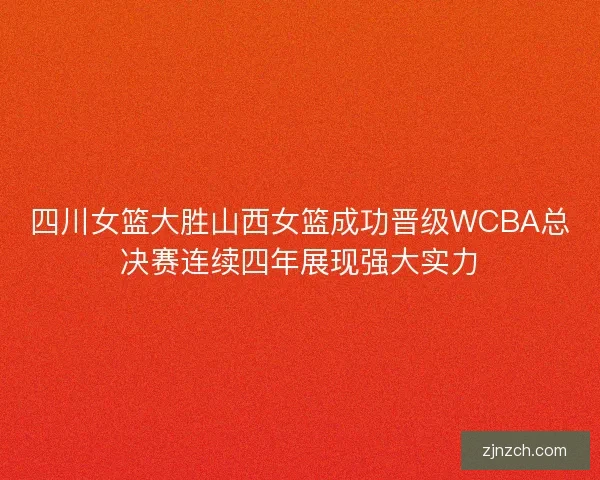 四川女篮大胜山西女篮成功晋级WCBA总决赛连续四年展现强大实力