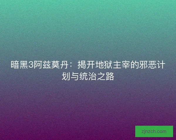 暗黑3阿兹莫丹：揭开地狱主宰的邪恶计划与统治之路